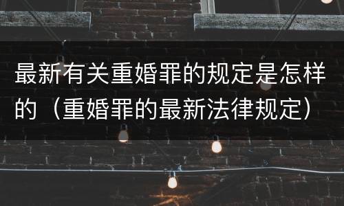 最新有关重婚罪的规定是怎样的（重婚罪的最新法律规定）