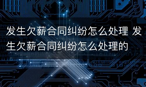 发生欠薪合同纠纷怎么处理 发生欠薪合同纠纷怎么处理的