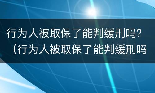 行为人被取保了能判缓刑吗？（行为人被取保了能判缓刑吗知乎）