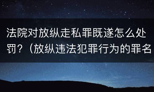 法院对放纵走私罪既遂怎么处罚?（放纵违法犯罪行为的罪名）