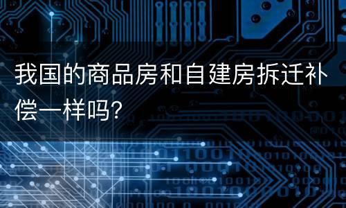 我国的商品房和自建房拆迁补偿一样吗？