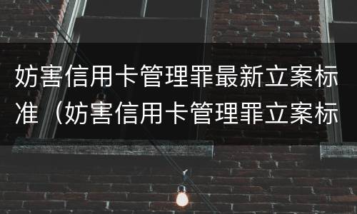 妨害信用卡管理罪最新立案标准（妨害信用卡管理罪立案标准最新2022）