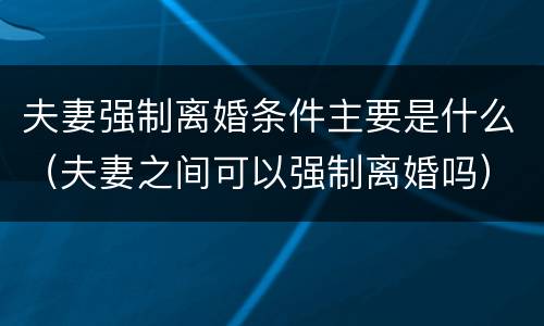 夫妻强制离婚条件主要是什么（夫妻之间可以强制离婚吗）
