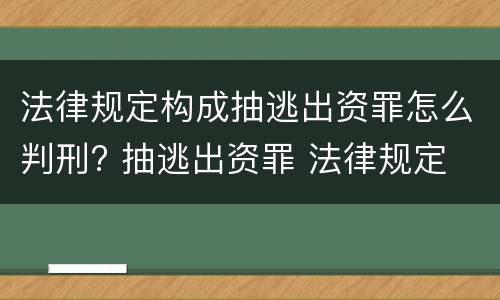 法律规定构成抽逃出资罪怎么判刑? 抽逃出资罪 法律规定