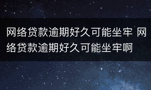 网络贷款逾期好久可能坐牢 网络贷款逾期好久可能坐牢啊