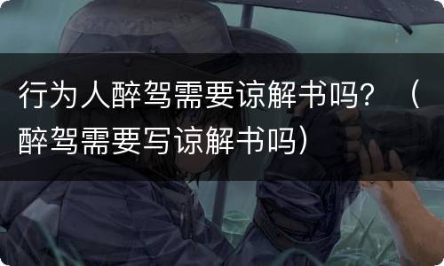 行为人醉驾需要谅解书吗？（醉驾需要写谅解书吗）