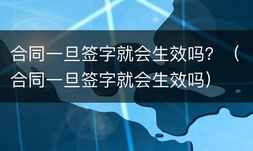 合同一旦签字就会生效吗？（合同一旦签字就会生效吗）