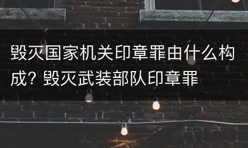 毁灭国家机关印章罪由什么构成? 毁灭武装部队印章罪