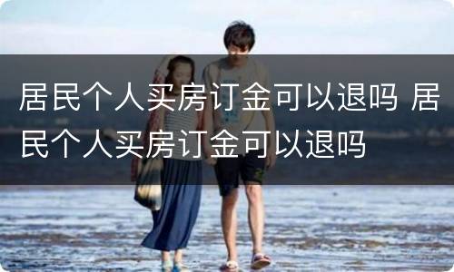 居民个人买房订金可以退吗 居民个人买房订金可以退吗
