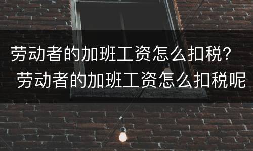 劳动者的加班工资怎么扣税？ 劳动者的加班工资怎么扣税呢