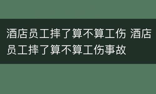 酒店员工摔了算不算工伤 酒店员工摔了算不算工伤事故