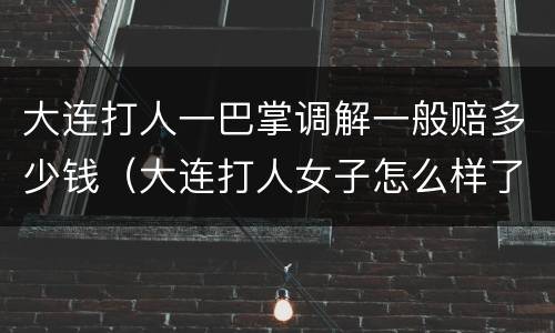 大连打人一巴掌调解一般赔多少钱（大连打人女子怎么样了）