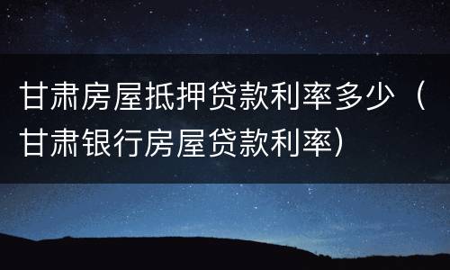 甘肃房屋抵押贷款利率多少（甘肃银行房屋贷款利率）