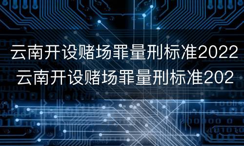 云南开设赌场罪量刑标准2022 云南开设赌场罪量刑标准2022级