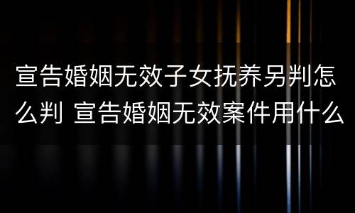 宣告婚姻无效子女抚养另判怎么判 宣告婚姻无效案件用什么程序