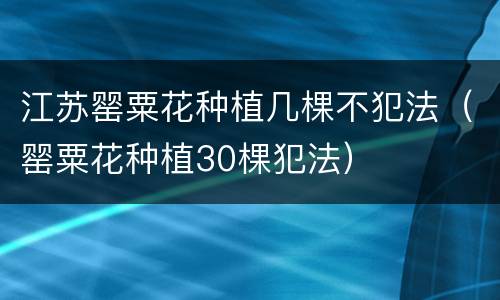 江苏罂粟花种植几棵不犯法（罂粟花种植30棵犯法）