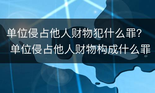 单位侵占他人财物犯什么罪？ 单位侵占他人财物构成什么罪