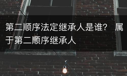 第二顺序法定继承人是谁？ 属于第二顺序继承人
