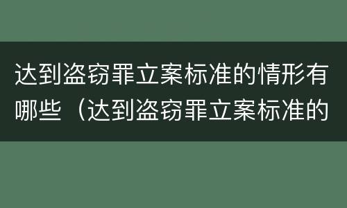 达到盗窃罪立案标准的情形有哪些（达到盗窃罪立案标准的情形有哪些类型）