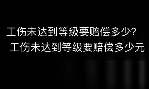 工伤未达到等级要赔偿多少？ 工伤未达到等级要赔偿多少元