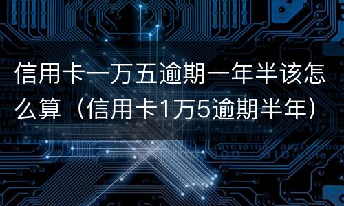 信用卡一万五逾期一年半该怎么算（信用卡1万5逾期半年）