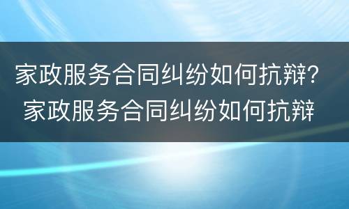 家政服务合同纠纷如何抗辩？ 家政服务合同纠纷如何抗辩