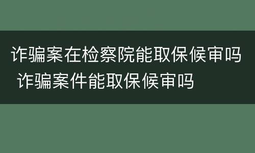 诈骗案在检察院能取保候审吗 诈骗案件能取保候审吗