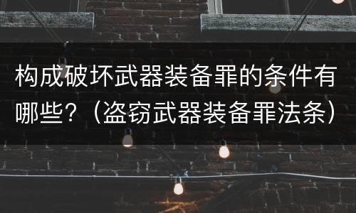 构成破坏武器装备罪的条件有哪些?（盗窃武器装备罪法条）