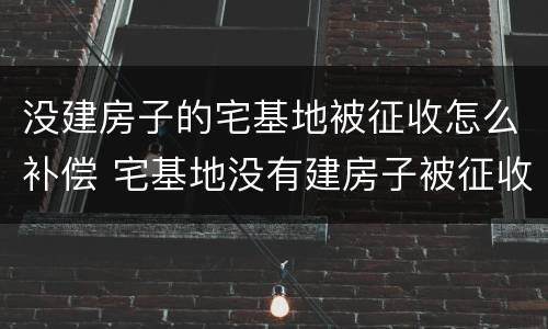 没建房子的宅基地被征收怎么补偿 宅基地没有建房子被征收