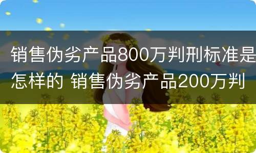 销售伪劣产品800万判刑标准是怎样的 销售伪劣产品200万判刑