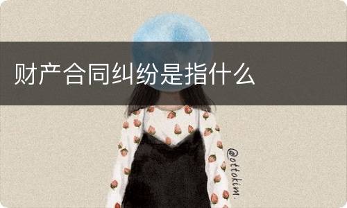 财产合同纠纷是指什么