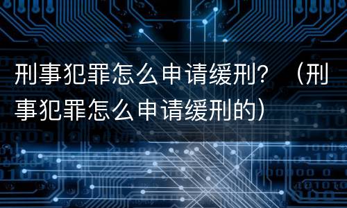 刑事犯罪怎么申请缓刑？（刑事犯罪怎么申请缓刑的）
