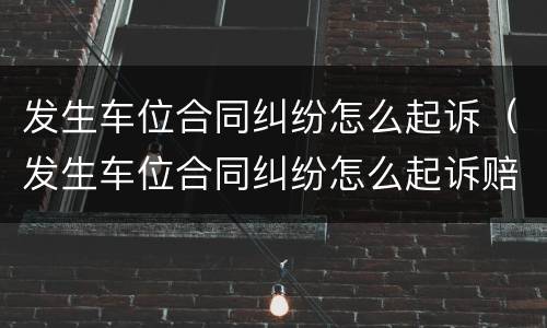 发生车位合同纠纷怎么起诉（发生车位合同纠纷怎么起诉赔偿）