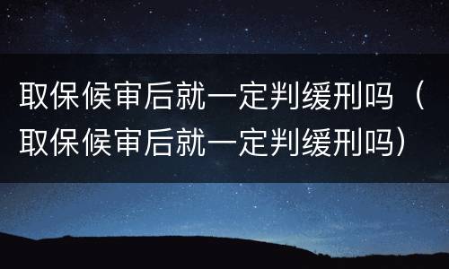 取保候审后就一定判缓刑吗（取保候审后就一定判缓刑吗）