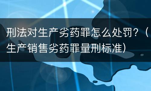 刑法对生产劣药罪怎么处罚?（生产销售劣药罪量刑标准）
