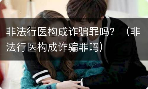 非法行医构成诈骗罪吗？（非法行医构成诈骗罪吗）