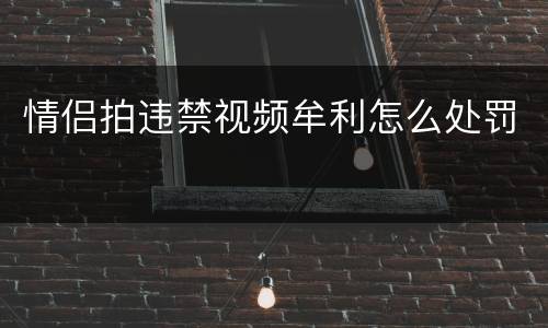 情侣拍违禁视频牟利怎么处罚