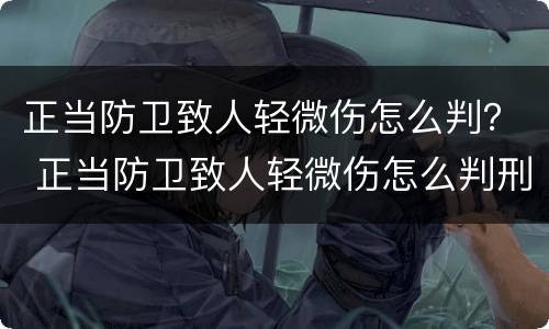 正当防卫致人轻微伤怎么判？ 正当防卫致人轻微伤怎么判刑