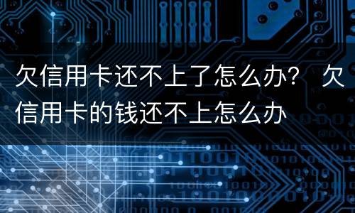 欠信用卡还不上了怎么办？ 欠信用卡的钱还不上怎么办