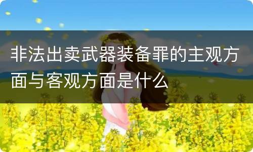 非法出卖武器装备罪的主观方面与客观方面是什么