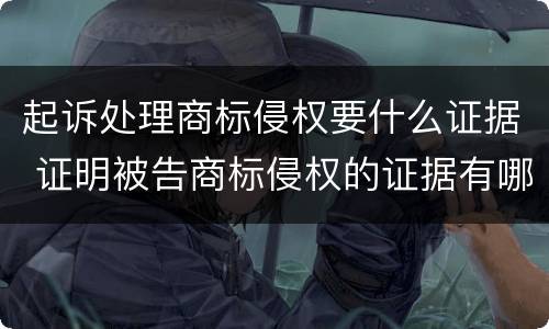 起诉处理商标侵权要什么证据 证明被告商标侵权的证据有哪些?