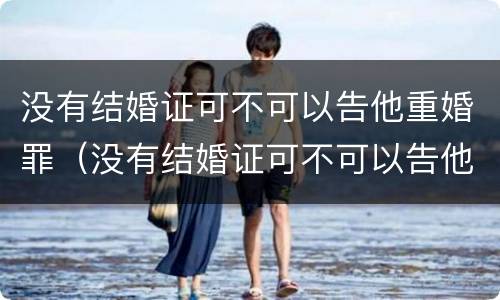 没有结婚证可不可以告他重婚罪（没有结婚证可不可以告他重婚罪呢）