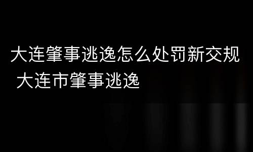 大连肇事逃逸怎么处罚新交规 大连市肇事逃逸