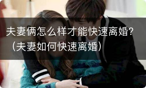 夫妻俩怎么样才能快速离婚？（夫妻如何快速离婚）