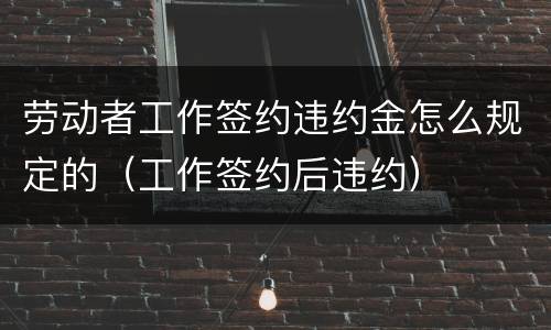 劳动者工作签约违约金怎么规定的（工作签约后违约）