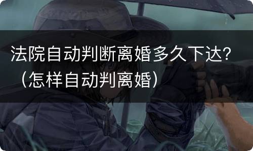 法院自动判断离婚多久下达？（怎样自动判离婚）