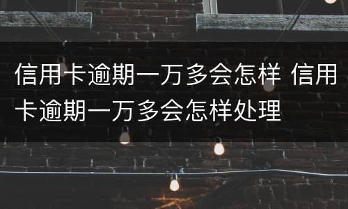 信用卡逾期一万多会怎样 信用卡逾期一万多会怎样处理