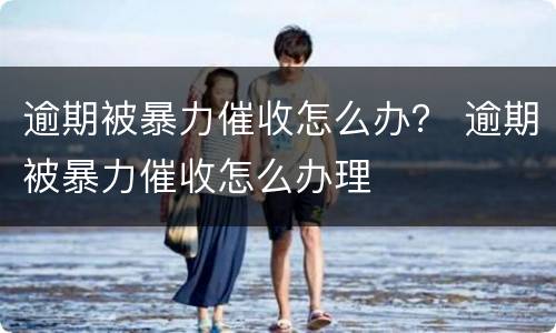 逾期被暴力催收怎么办？ 逾期被暴力催收怎么办理