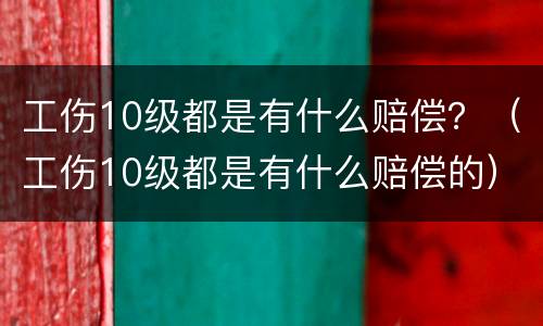 工伤10级都是有什么赔偿？（工伤10级都是有什么赔偿的）