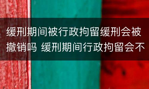 缓刑期间被行政拘留缓刑会被撤销吗 缓刑期间行政拘留会不会影响缓刑